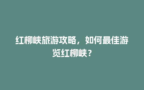 红柳峡旅游攻略，如何最佳游览红柳峡？