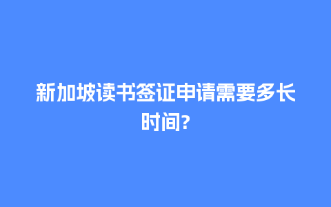 新加坡读书签证申请需要多长时间?