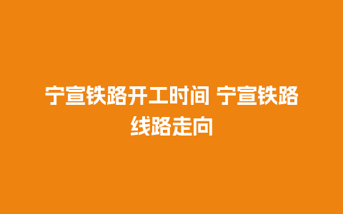 宁宣铁路开工时间 宁宣铁路线路走向