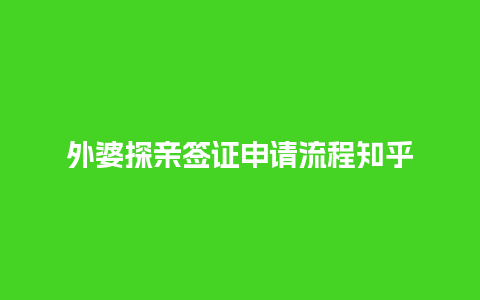 外婆探亲签证申请流程知乎