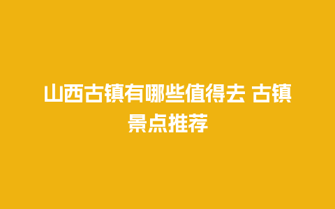 山西古镇有哪些值得去 古镇景点推荐