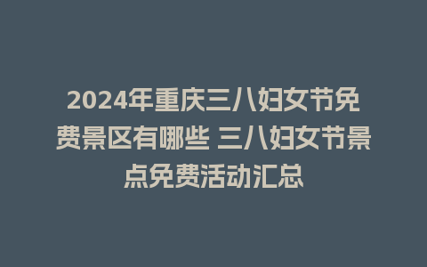 2024年重庆三八妇女节免费景区有哪些 三八妇女节景点免费活动汇总