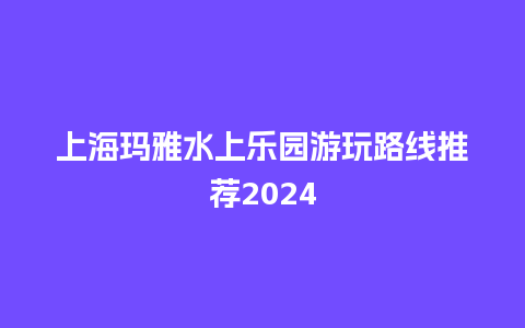 上海玛雅水上乐园游玩路线推荐2024