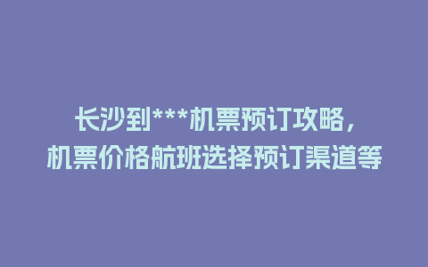 长沙到***机票预订攻略，机票价格航班选择预订渠道等