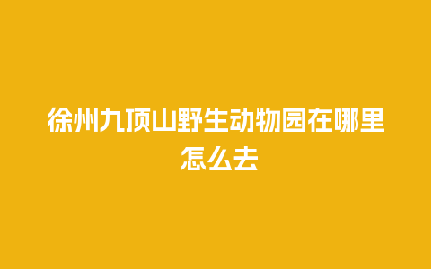 徐州九顶山野生动物园在哪里 怎么去