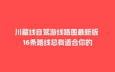 川藏线自驾游线路图最新版 16条路线总有适合你的