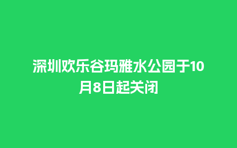 深圳欢乐谷玛雅水公园于10月8日起关闭