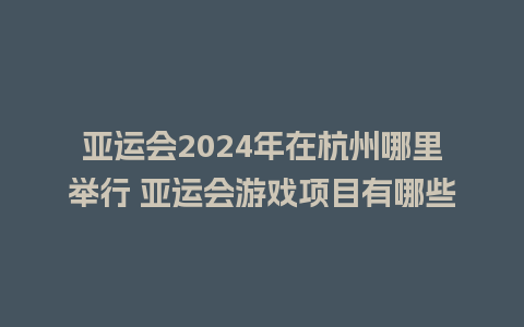 亚运会2024年在杭州哪里举行 亚运会游戏项目有哪些