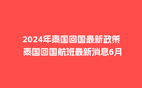 2024年泰国回国最新政策 泰国回国航班最新消息6月