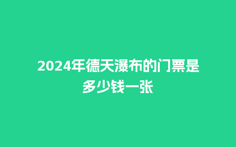 2024年德天瀑布的门票是多少钱一张