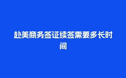 赴美商务签证续签需要多长时间