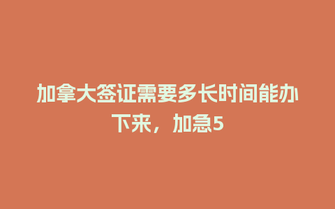 加拿大签证需要多长时间能办下来，加急5