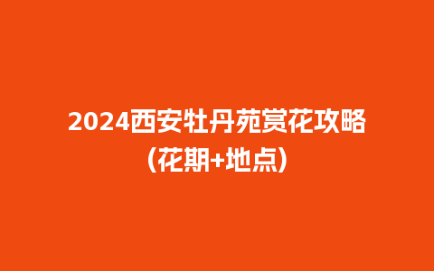 2024西安牡丹苑赏花攻略(花期+地点)