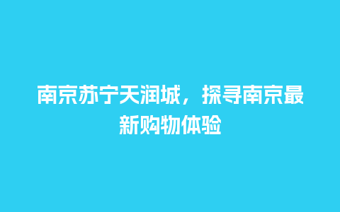 南京苏宁天润城，探寻南京最新购物体验