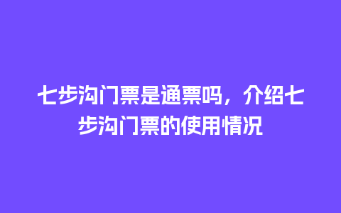 七步沟门票是通票吗，介绍七步沟门票的使用情况