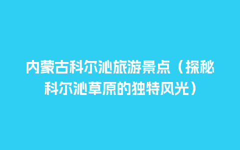 内蒙古科尔沁旅游景点（探秘科尔沁草原的独特风光）