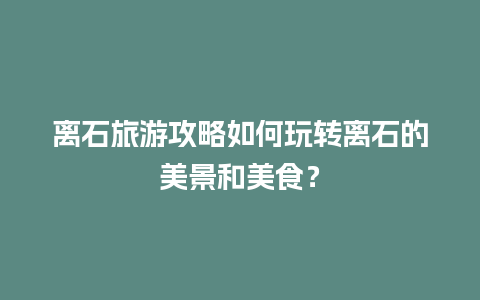 离石旅游攻略如何玩转离石的美景和美食？