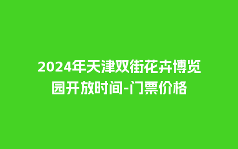 2024年天津双街花卉博览园开放时间-门票价格