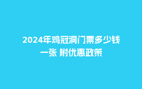 2024年鸡冠洞门票多少钱一张 附优惠政策