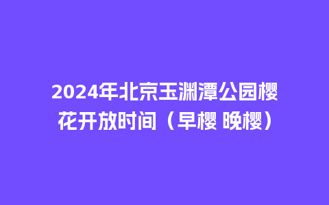 2024年北京玉渊潭公园樱花开放时间（早樱 晚樱）