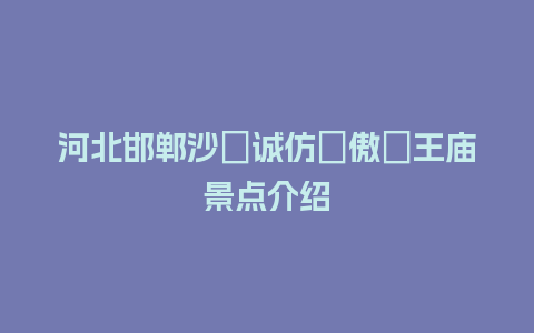 河北邯郸沙�诚仿ゼ傲�王庙景点介绍