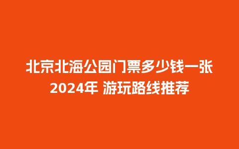 北京北海公园门票多少钱一张2024年 游玩路线推荐