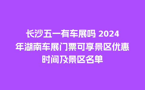 长沙五一有车展吗 2024年湖南车展门票可享景区优惠时间及景区名单