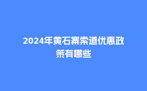 2024年黄石寨索道优惠政策有哪些