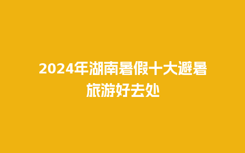 2024年湖南暑假十大避暑旅游好去处