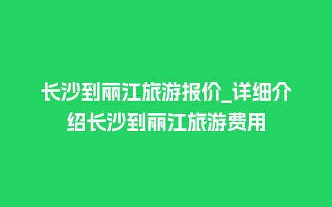 长沙到丽江旅游报价_详细介绍长沙到丽江旅游费用