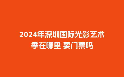 2024年深圳国际光影艺术季在哪里 要门票吗