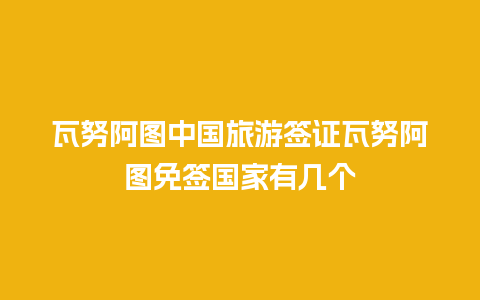 瓦努阿图中国旅游签证瓦努阿图免签国家有几个