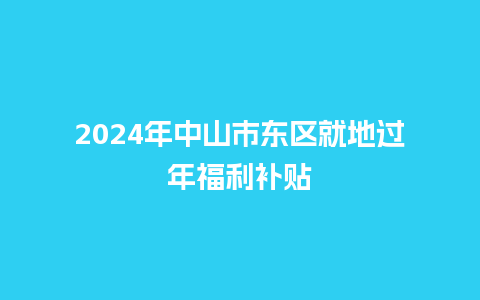 2024年中山市东区就地过年福利补贴