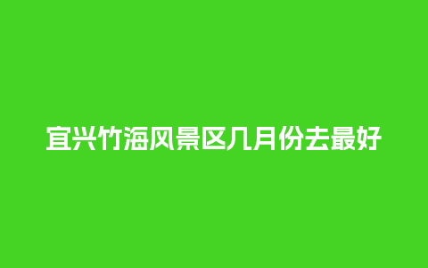 宜兴竹海风景区几月份去最好