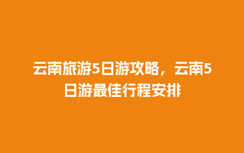 云南旅游5日游攻略，云南5日游最佳行程安排