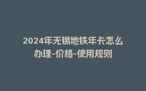 2024年无锡地铁年卡怎么办理-价格-使用规则