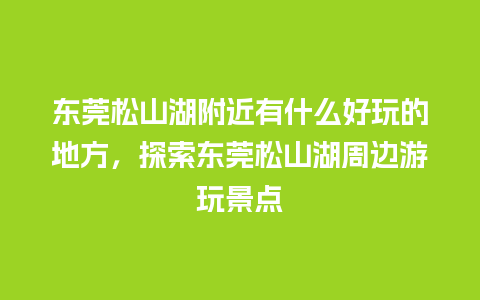 东莞松山湖附近有什么好玩的地方，探索东莞松山湖周边游玩景点