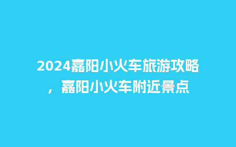 2024嘉阳小火车旅游攻略，嘉阳小火车附近景点