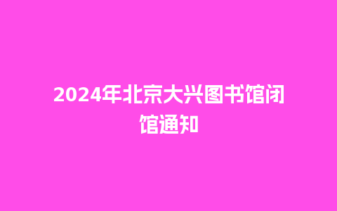 2024年北京大兴图书馆闭馆通知