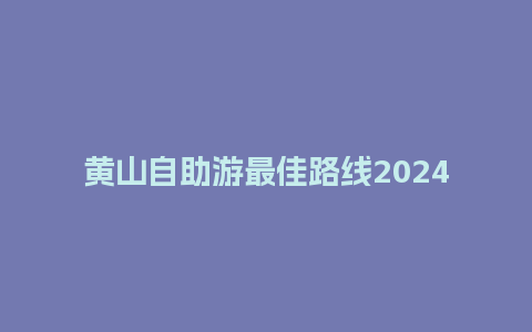 黄山自助游最佳路线2024