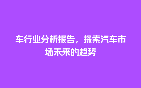 车行业分析报告，探索汽车市场未来的趋势