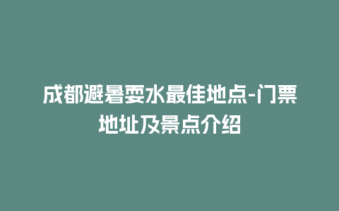 成都避暑耍水最佳地点-门票地址及景点介绍