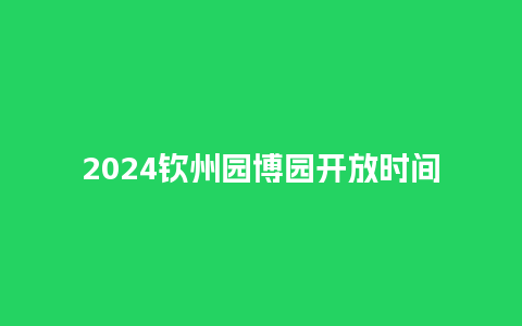 2024钦州园博园开放时间