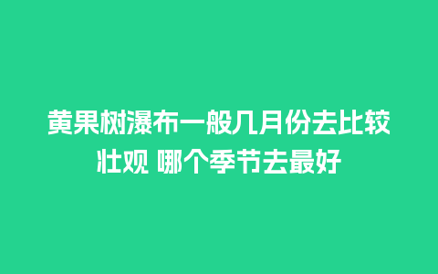 黄果树瀑布一般几月份去比较壮观 哪个季节去最好