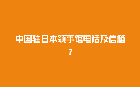 中国驻日本领事馆电话及信箱？