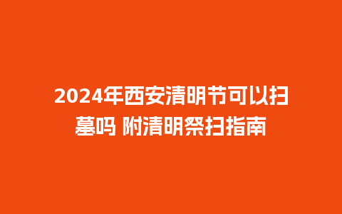 2024年西安清明节可以扫墓吗 附清明祭扫指南