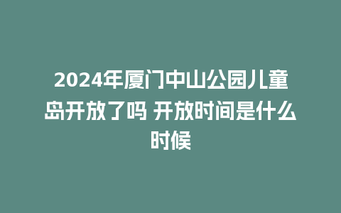 2024年厦门中山公园儿童岛开放了吗 开放时间是什么时候