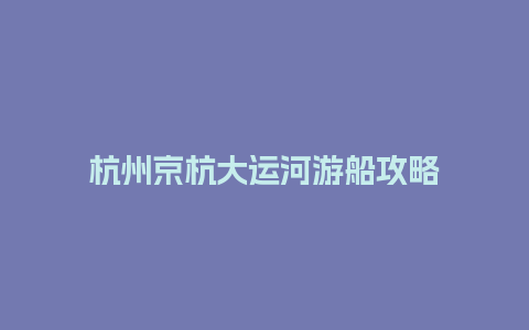 杭州京杭大运河游船攻略