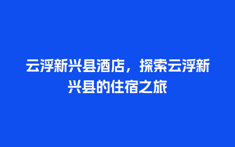 云浮新兴县酒店，探索云浮新兴县的住宿之旅