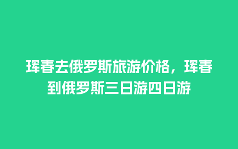 珲春去俄罗斯旅游价格，珲春到俄罗斯三日游四日游